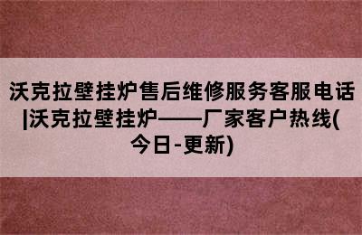 沃克拉壁挂炉售后维修服务客服电话|沃克拉壁挂炉——厂家客户热线(今日-更新)